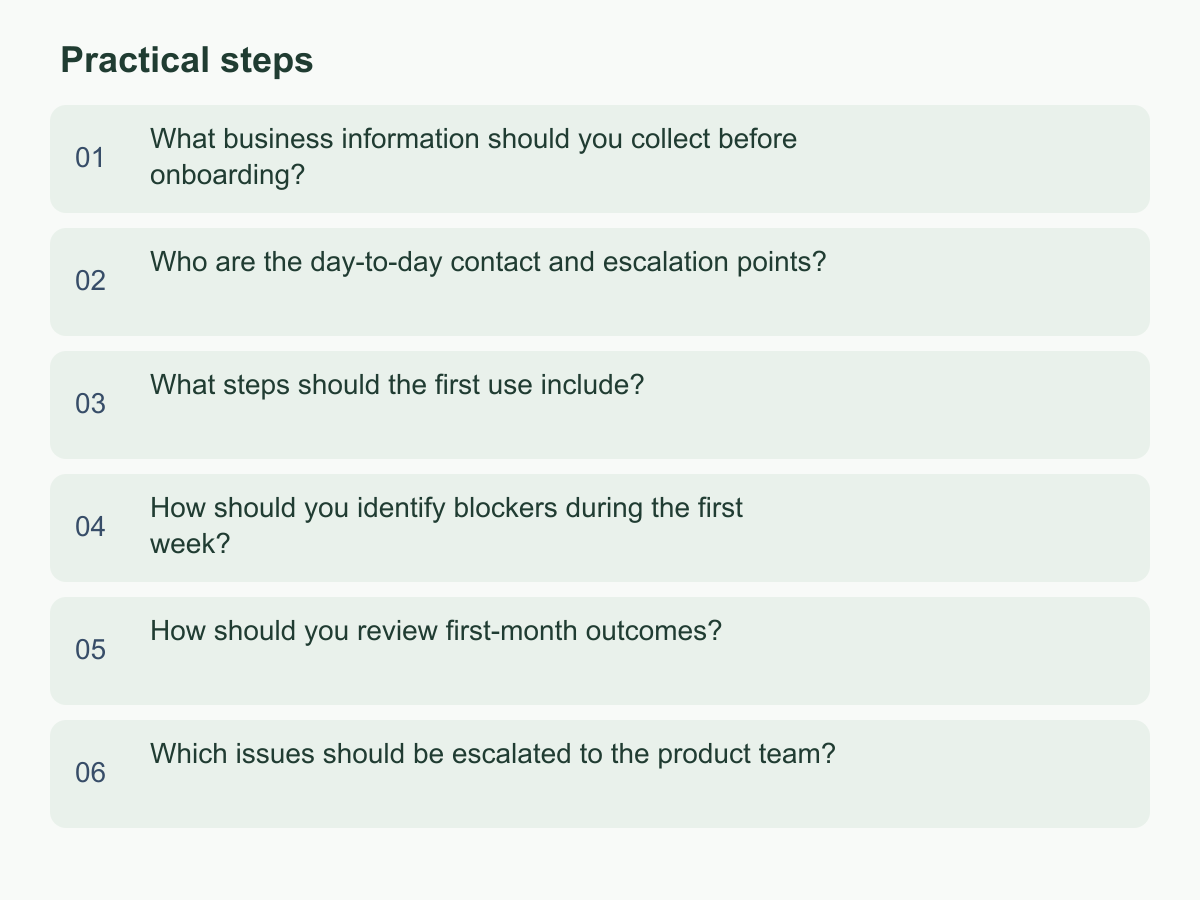 Practical steps: What business information should you collect before onboarding?；Who are the day-to-day contact and escalation points?；What steps should the first use include?；How should you identify blockers during the first week?；How should you review first-month outcomes?；Which issues should be escalated to the product team?