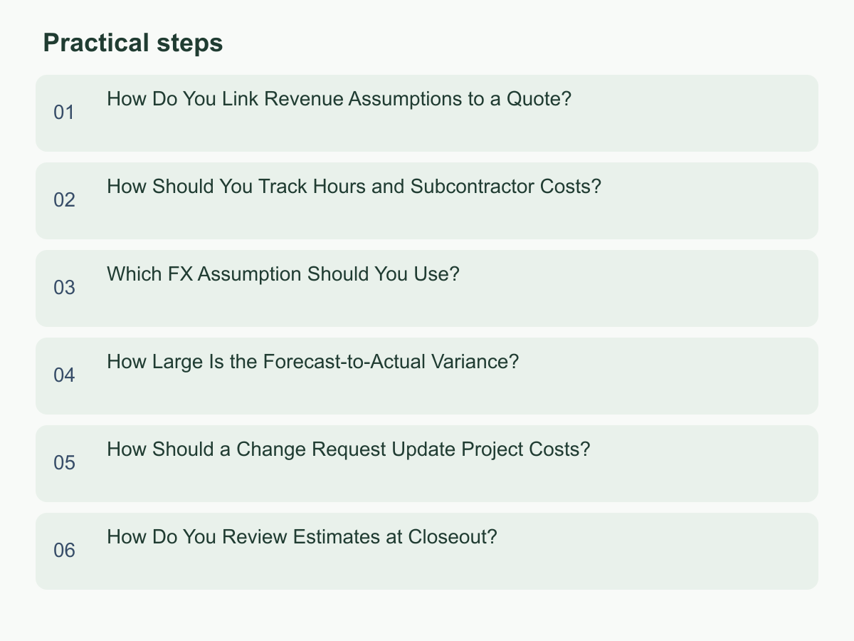 Practical steps: How Do You Link Revenue Assumptions to a Quote?；How Should You Track Hours and Subcontractor Costs?；Which FX Assumption Should You Use?；How Large Is the Forecast-to-Actual Variance?；How Should a Change Request Update Project Costs?；How Do You Review Estimates at Closeout?