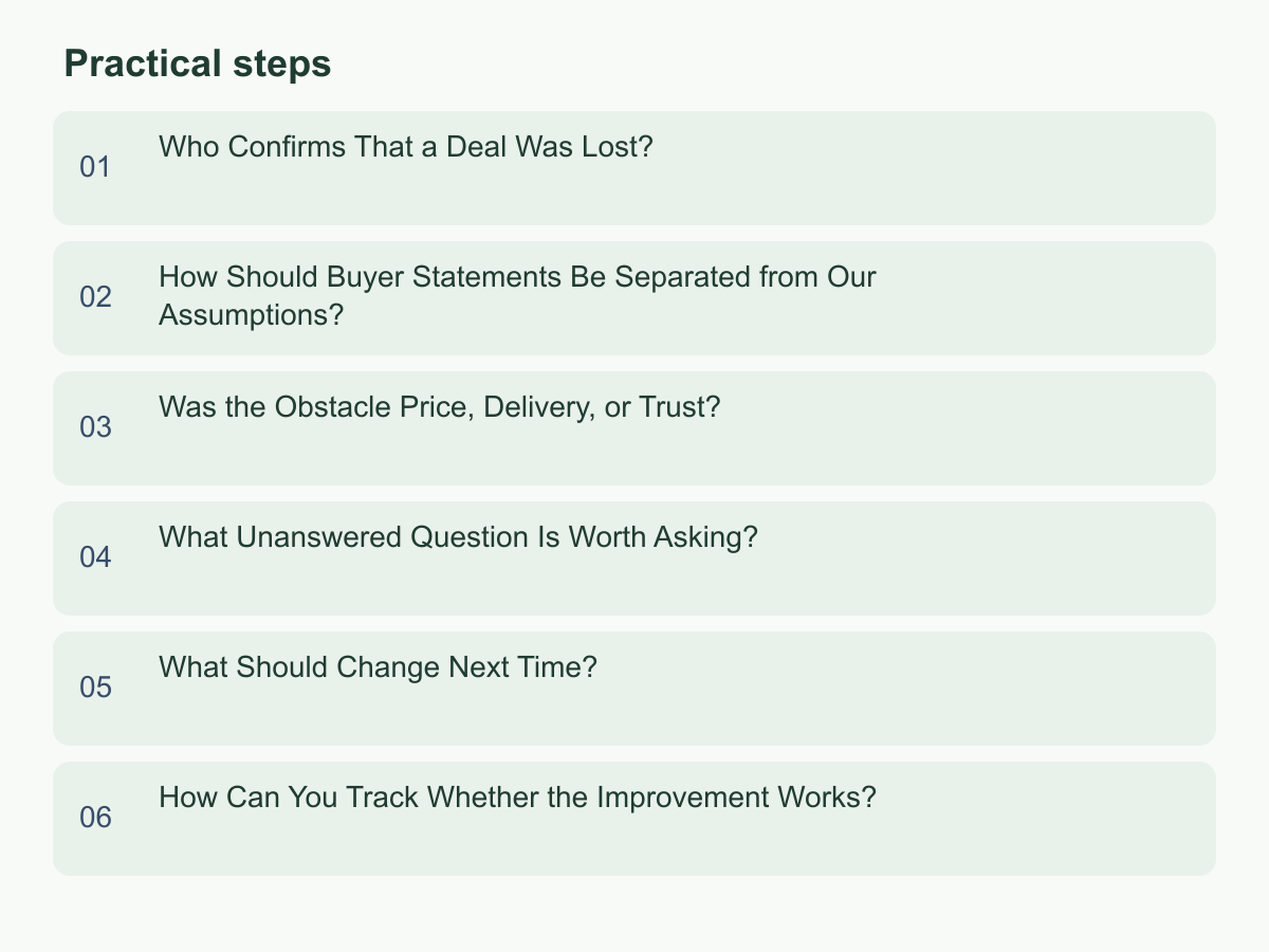 Practical steps: Who Confirms That a Deal Was Lost?；How Should Buyer Statements Be Separated from Our Assumptions?；Was the Obstacle Price, Delivery, or Trust?；What Unanswered Question Is Worth Asking?；What Should Change Next Time?；How Can You Track Whether the Improvement Works?