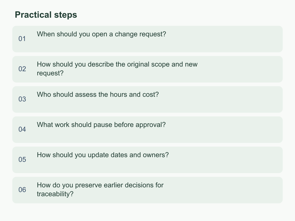 Practical steps: When should you open a change request?；How should you describe the original scope and new request?；Who should assess the hours and cost?；What work should pause before approval?；How should you update dates and owners?；How do you preserve earlier decisions for traceability?