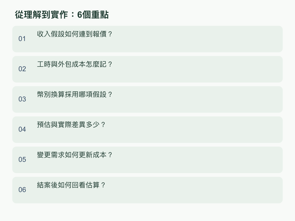 實作重點：收入假設如何連到報價？；工時與外包成本怎麼記？；幣別換算採用哪項假設？；預估與實際差異多少？；變更需求如何更新成本？；結案後如何回看估算？
